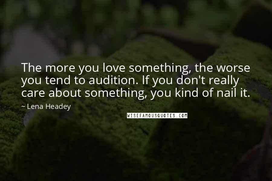 Lena Headey Quotes: The more you love something, the worse you tend to audition. If you don't really care about something, you kind of nail it.