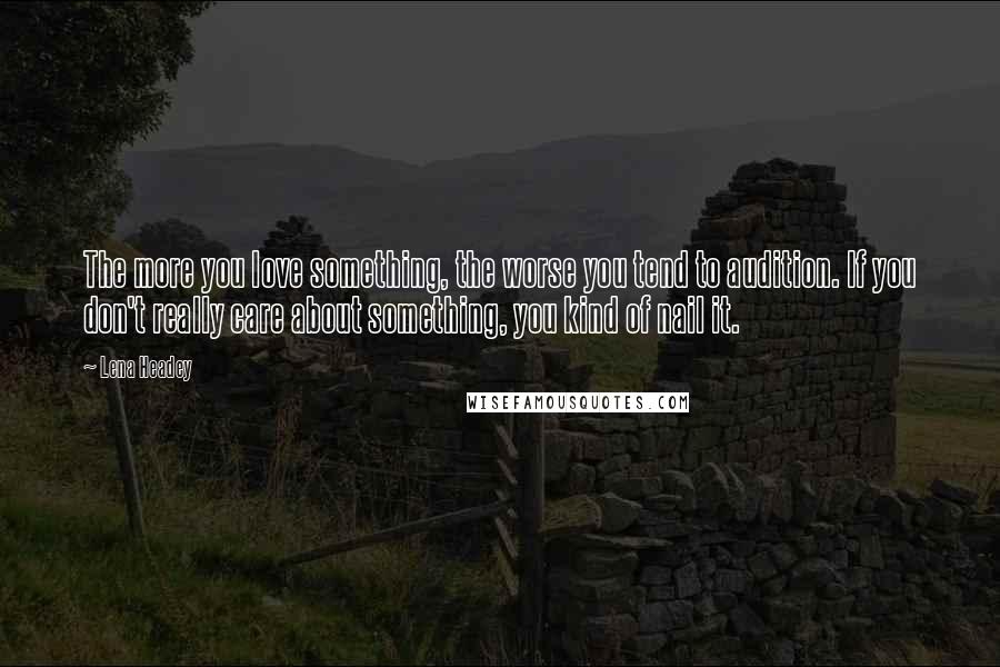 Lena Headey Quotes: The more you love something, the worse you tend to audition. If you don't really care about something, you kind of nail it.