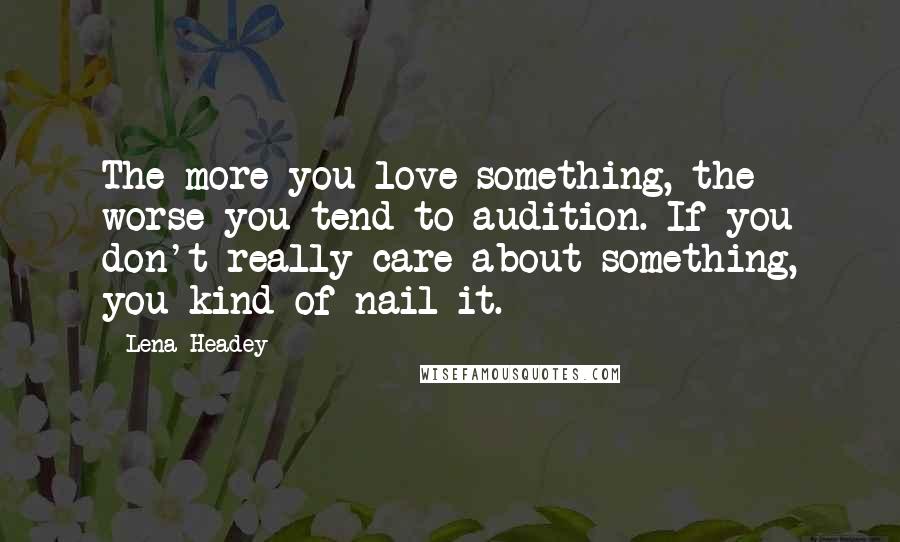 Lena Headey Quotes: The more you love something, the worse you tend to audition. If you don't really care about something, you kind of nail it.