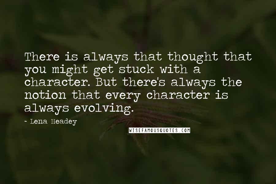 Lena Headey Quotes: There is always that thought that you might get stuck with a character. But there's always the notion that every character is always evolving.