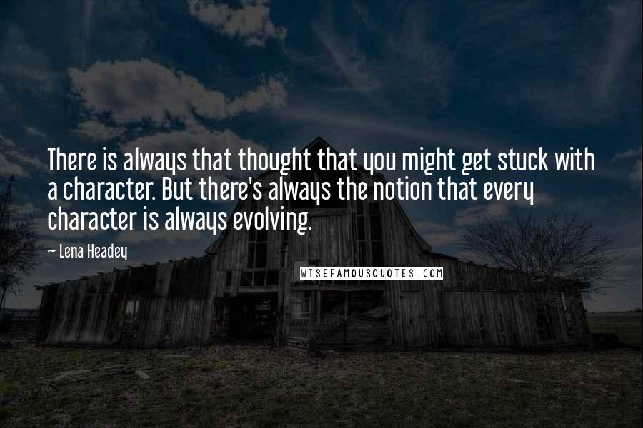 Lena Headey Quotes: There is always that thought that you might get stuck with a character. But there's always the notion that every character is always evolving.