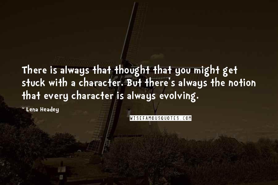 Lena Headey Quotes: There is always that thought that you might get stuck with a character. But there's always the notion that every character is always evolving.