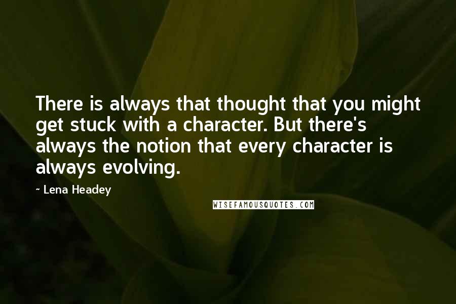 Lena Headey Quotes: There is always that thought that you might get stuck with a character. But there's always the notion that every character is always evolving.