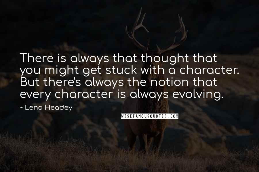 Lena Headey Quotes: There is always that thought that you might get stuck with a character. But there's always the notion that every character is always evolving.