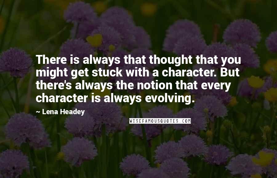 Lena Headey Quotes: There is always that thought that you might get stuck with a character. But there's always the notion that every character is always evolving.