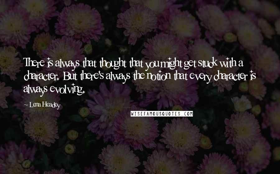 Lena Headey Quotes: There is always that thought that you might get stuck with a character. But there's always the notion that every character is always evolving.