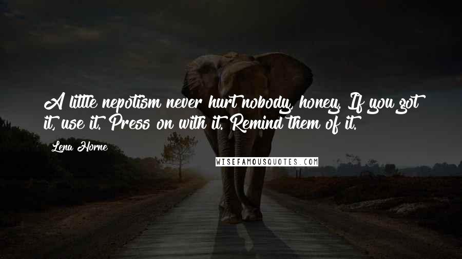 Lena Horne Quotes: A little nepotism never hurt nobody, honey. If you got it, use it. Press on with it. Remind them of it.