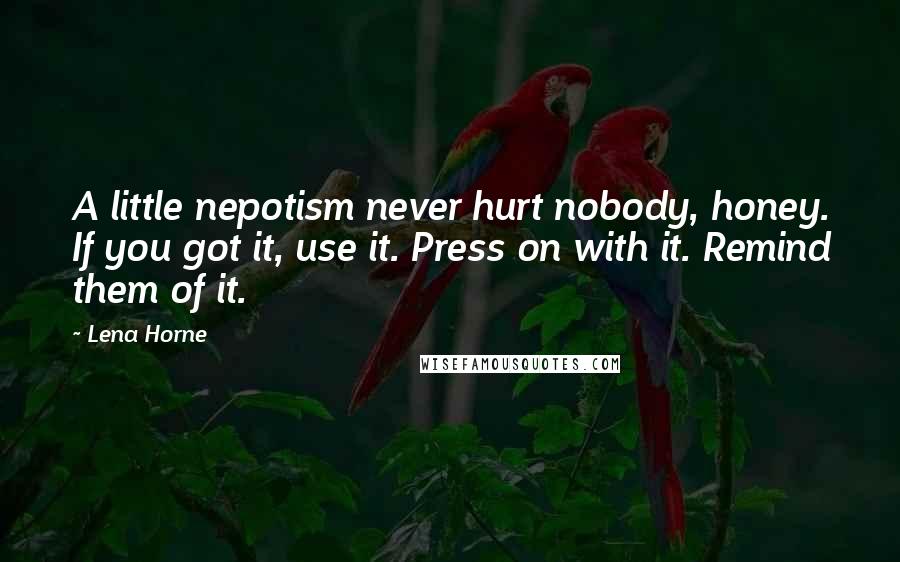 Lena Horne Quotes: A little nepotism never hurt nobody, honey. If you got it, use it. Press on with it. Remind them of it.