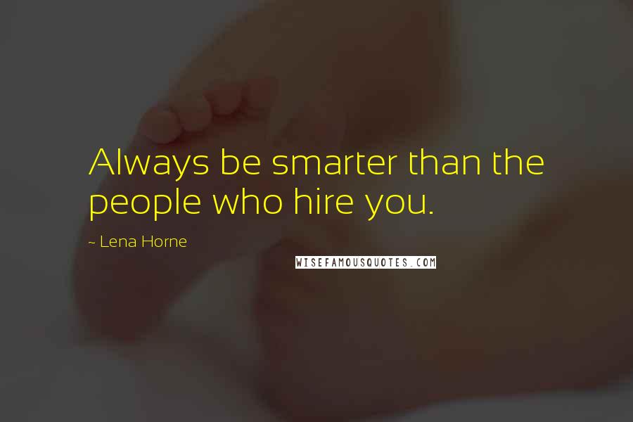 Lena Horne Quotes: Always be smarter than the people who hire you.