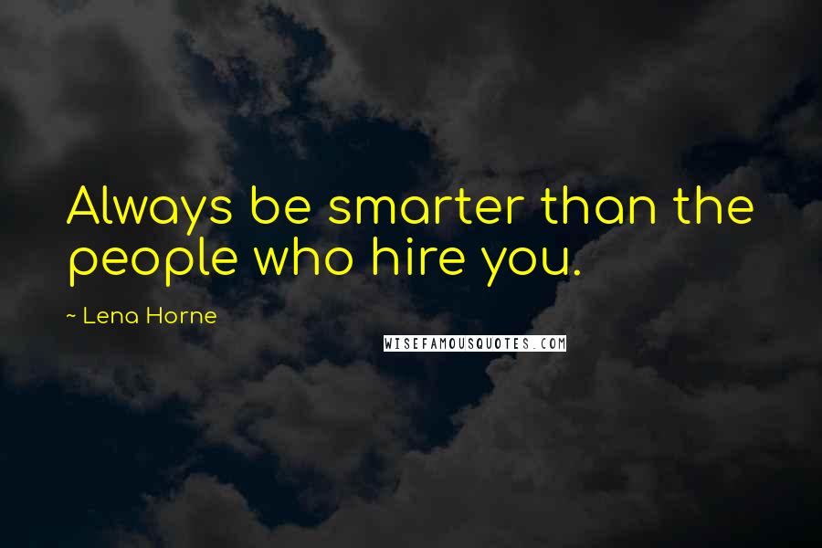Lena Horne Quotes: Always be smarter than the people who hire you.