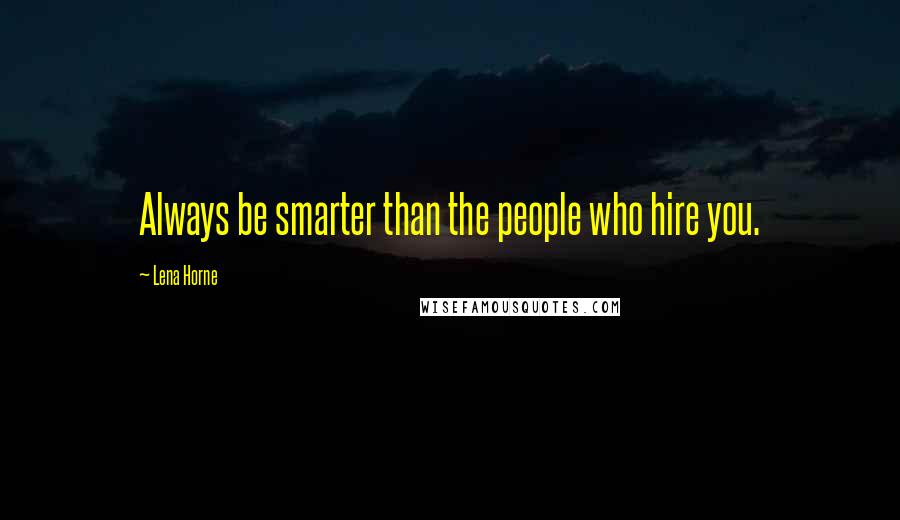 Lena Horne Quotes: Always be smarter than the people who hire you.