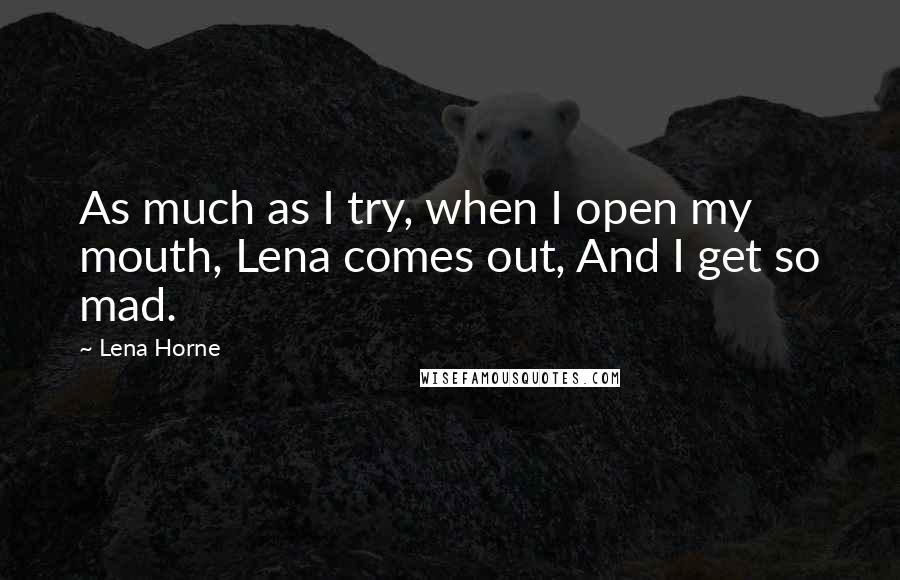 Lena Horne Quotes: As much as I try, when I open my mouth, Lena comes out, And I get so mad.