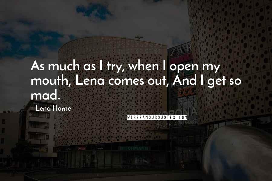 Lena Horne Quotes: As much as I try, when I open my mouth, Lena comes out, And I get so mad.