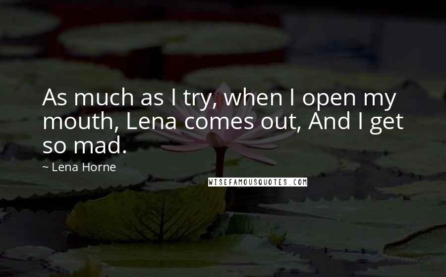 Lena Horne Quotes: As much as I try, when I open my mouth, Lena comes out, And I get so mad.