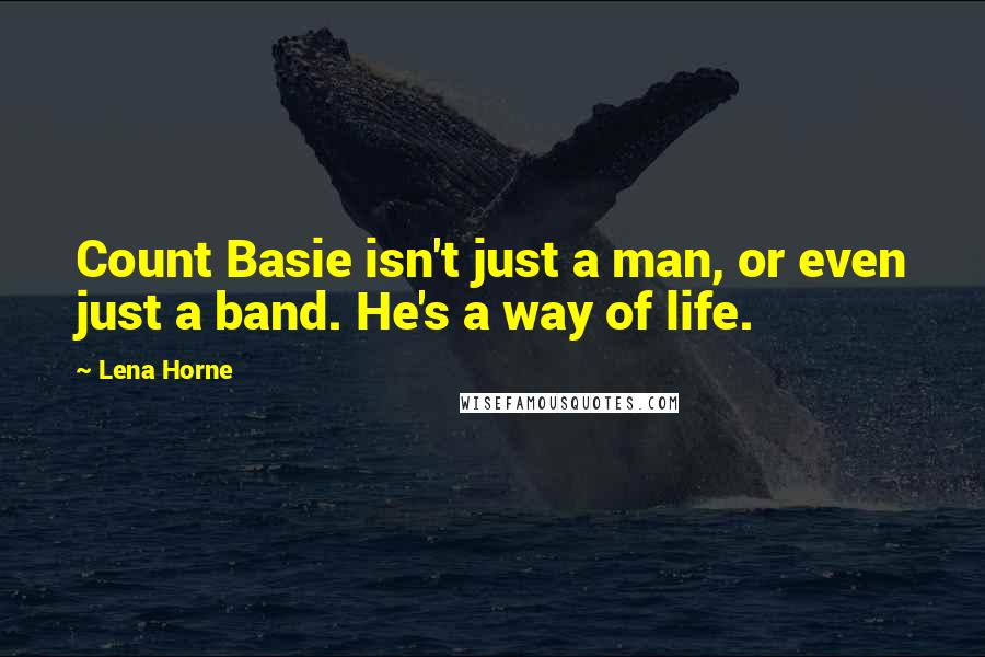 Lena Horne Quotes: Count Basie isn't just a man, or even just a band. He's a way of life.