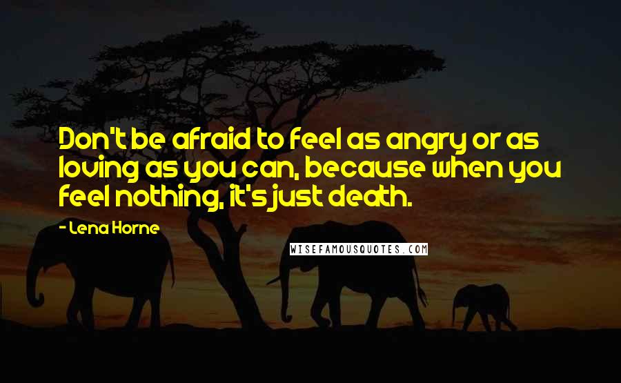 Lena Horne Quotes: Don't be afraid to feel as angry or as loving as you can, because when you feel nothing, it's just death.