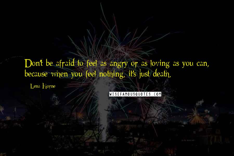 Lena Horne Quotes: Don't be afraid to feel as angry or as loving as you can, because when you feel nothing, it's just death.