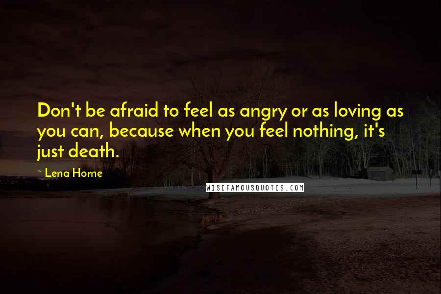 Lena Horne Quotes: Don't be afraid to feel as angry or as loving as you can, because when you feel nothing, it's just death.