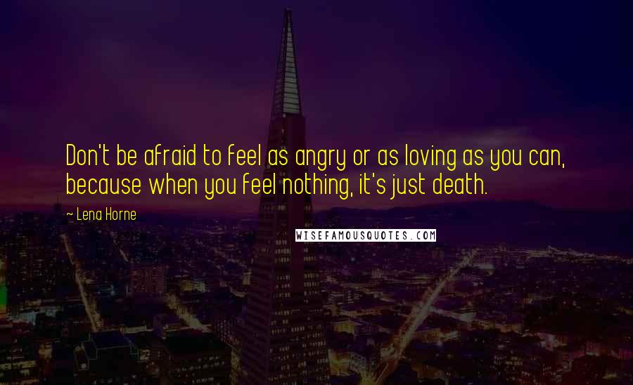 Lena Horne Quotes: Don't be afraid to feel as angry or as loving as you can, because when you feel nothing, it's just death.