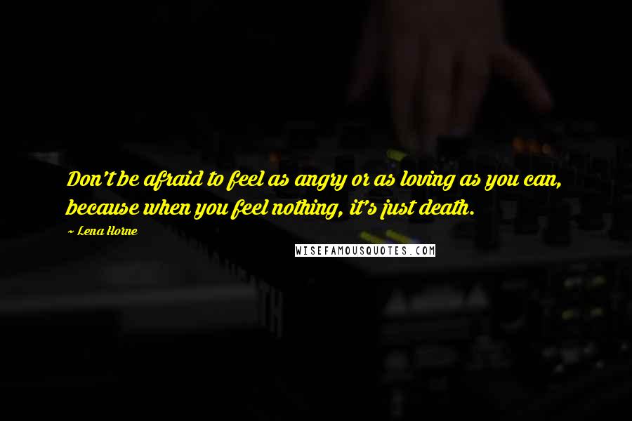 Lena Horne Quotes: Don't be afraid to feel as angry or as loving as you can, because when you feel nothing, it's just death.