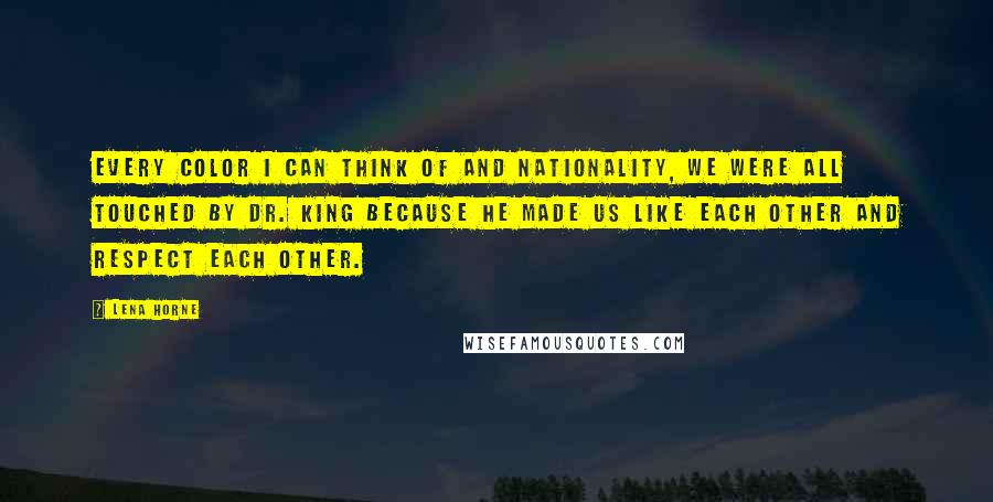 Lena Horne Quotes: Every color I can think of and nationality, we were all touched by Dr. King because he made us like each other and respect each other.