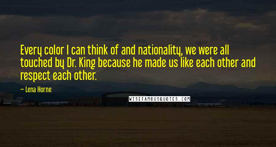 Lena Horne Quotes: Every color I can think of and nationality, we were all touched by Dr. King because he made us like each other and respect each other.