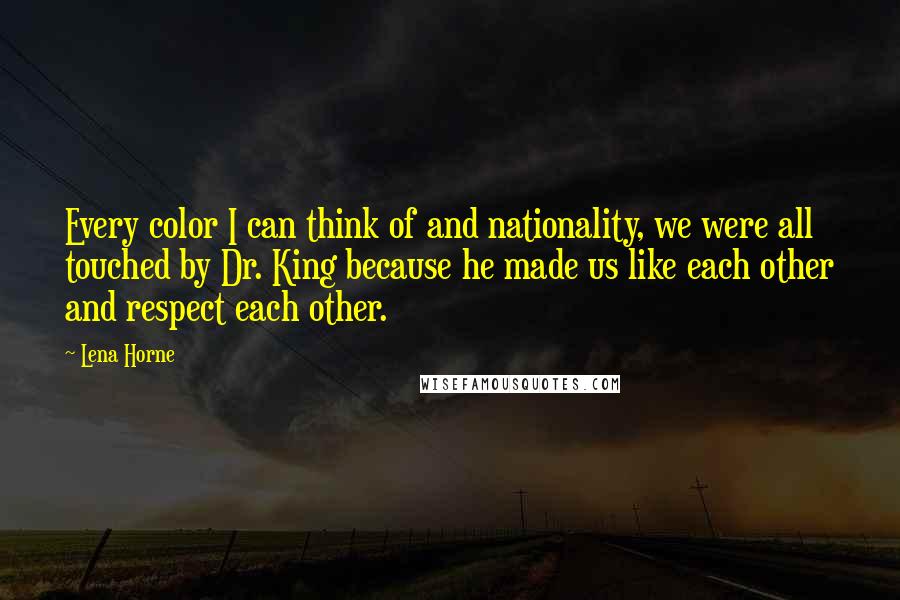 Lena Horne Quotes: Every color I can think of and nationality, we were all touched by Dr. King because he made us like each other and respect each other.