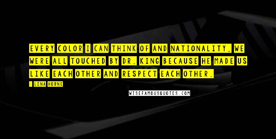 Lena Horne Quotes: Every color I can think of and nationality, we were all touched by Dr. King because he made us like each other and respect each other.