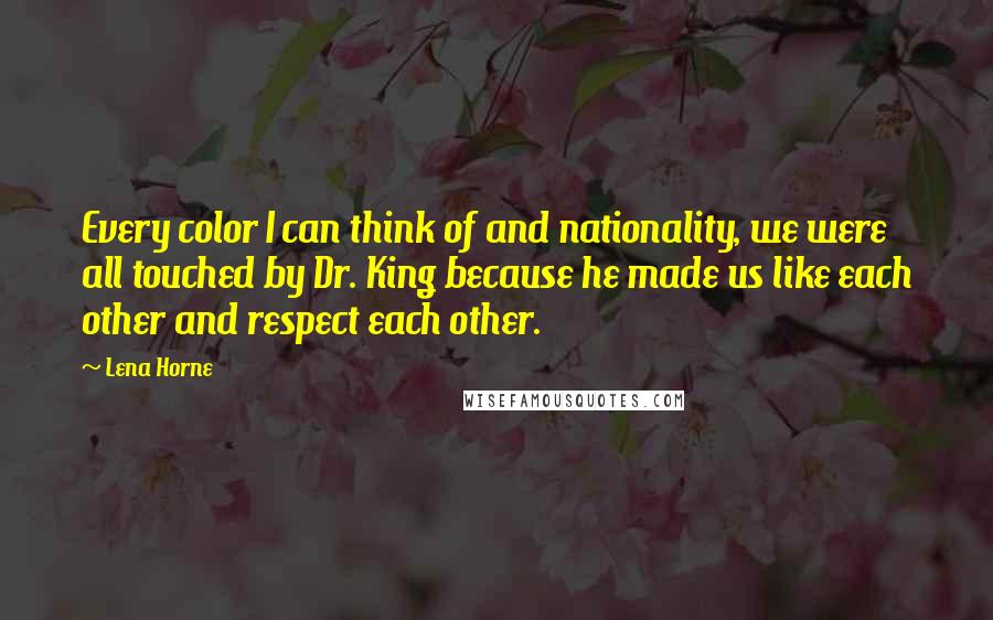 Lena Horne Quotes: Every color I can think of and nationality, we were all touched by Dr. King because he made us like each other and respect each other.