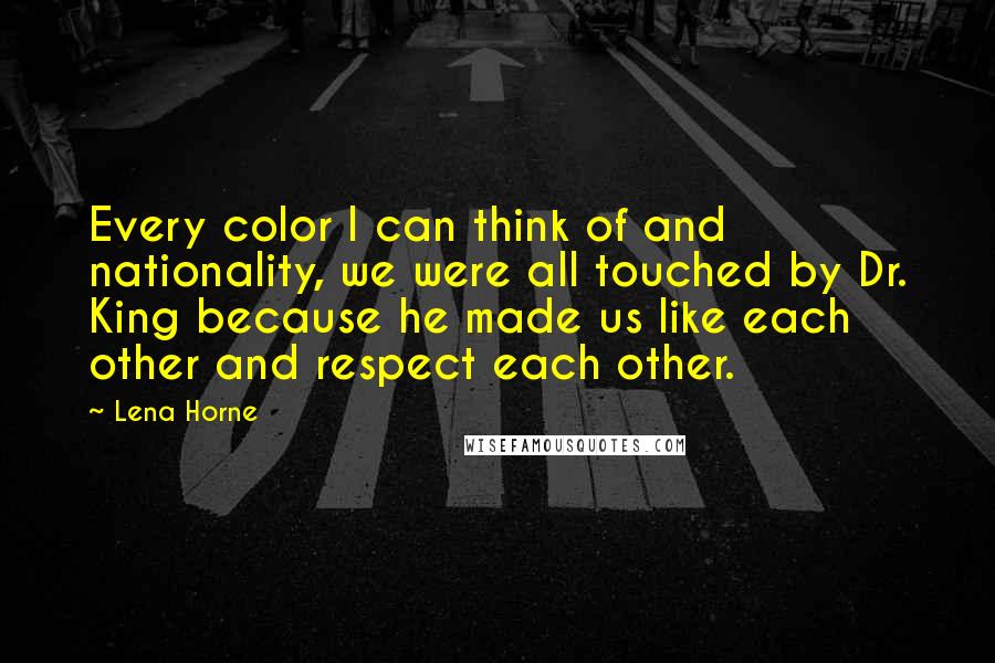 Lena Horne Quotes: Every color I can think of and nationality, we were all touched by Dr. King because he made us like each other and respect each other.