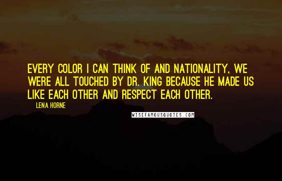 Lena Horne Quotes: Every color I can think of and nationality, we were all touched by Dr. King because he made us like each other and respect each other.