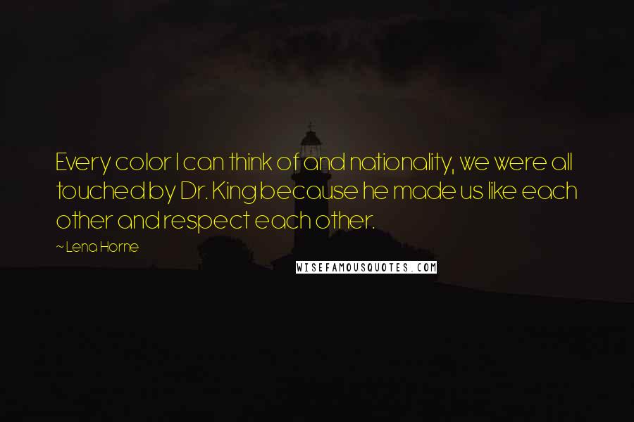 Lena Horne Quotes: Every color I can think of and nationality, we were all touched by Dr. King because he made us like each other and respect each other.