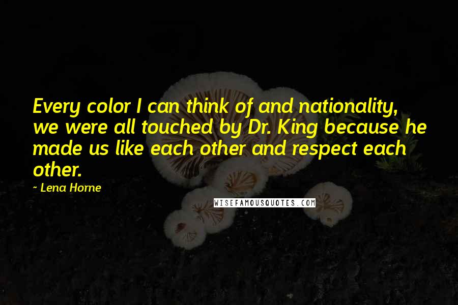 Lena Horne Quotes: Every color I can think of and nationality, we were all touched by Dr. King because he made us like each other and respect each other.