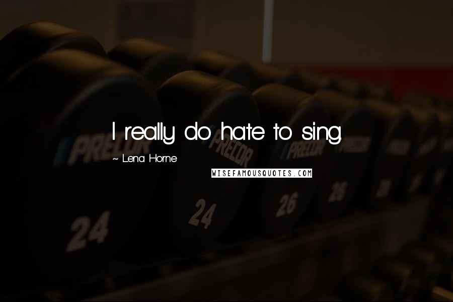 Lena Horne Quotes: I really do hate to sing.