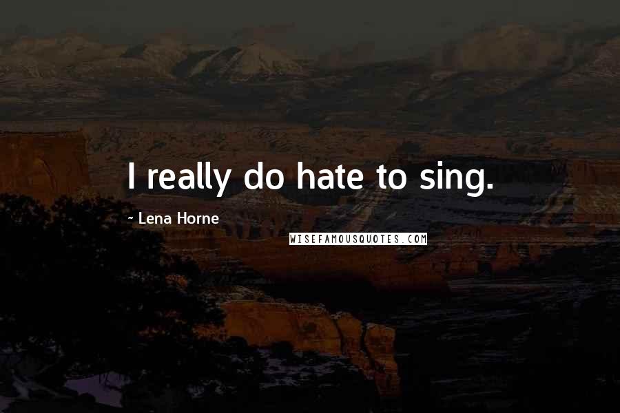 Lena Horne Quotes: I really do hate to sing.