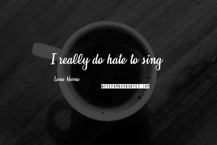 Lena Horne Quotes: I really do hate to sing.