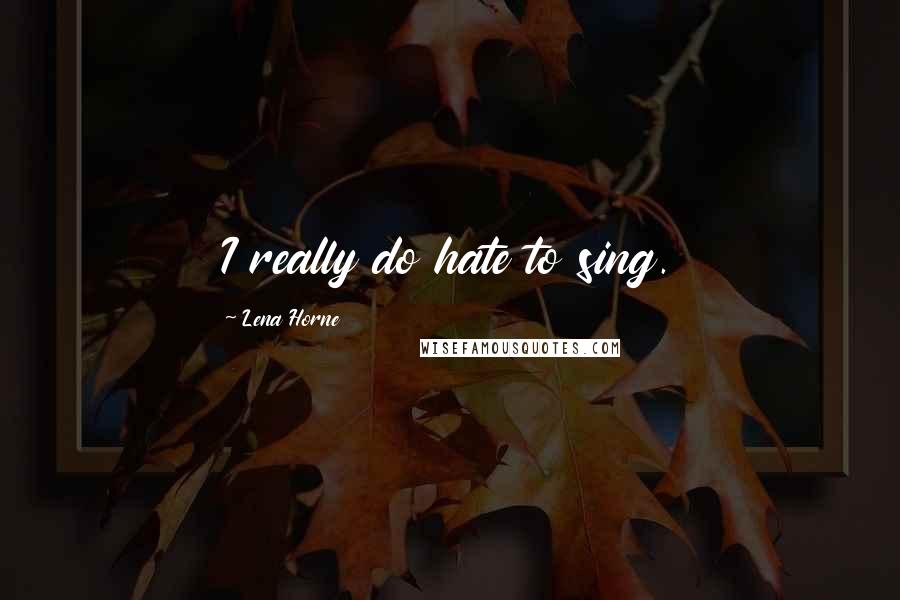 Lena Horne Quotes: I really do hate to sing.