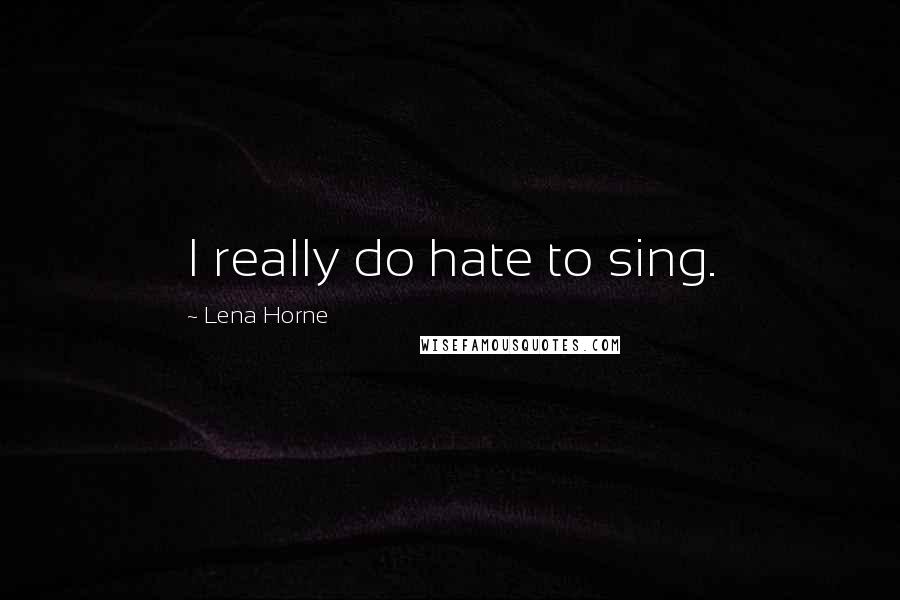 Lena Horne Quotes: I really do hate to sing.