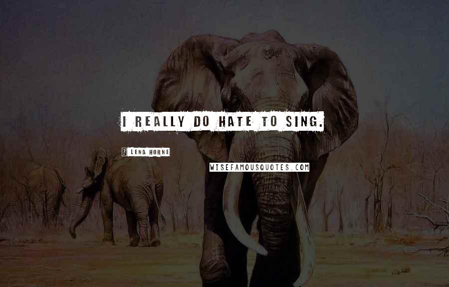 Lena Horne Quotes: I really do hate to sing.