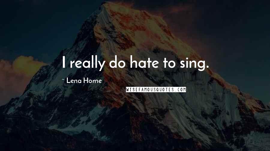 Lena Horne Quotes: I really do hate to sing.