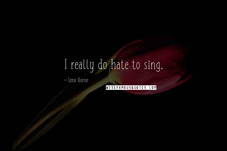 Lena Horne Quotes: I really do hate to sing.