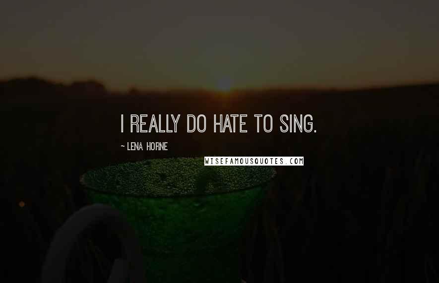Lena Horne Quotes: I really do hate to sing.