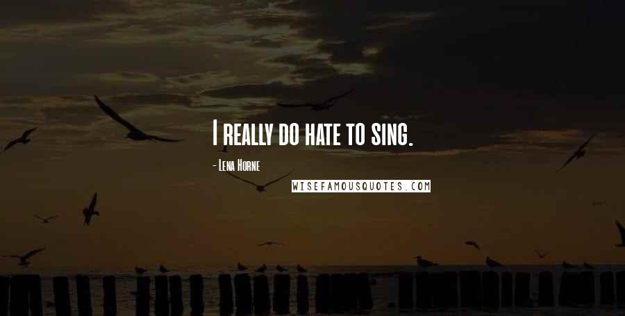 Lena Horne Quotes: I really do hate to sing.
