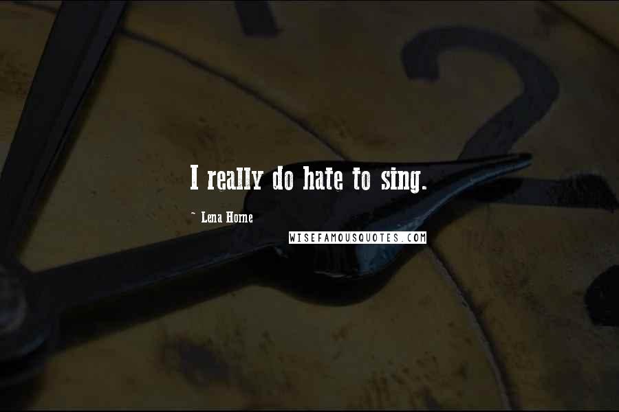 Lena Horne Quotes: I really do hate to sing.