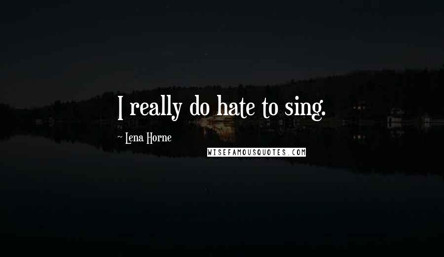 Lena Horne Quotes: I really do hate to sing.