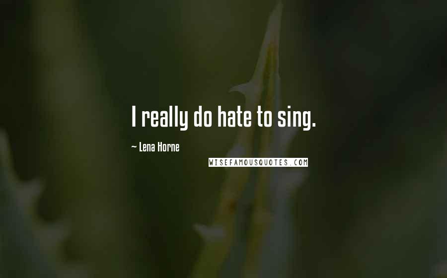 Lena Horne Quotes: I really do hate to sing.