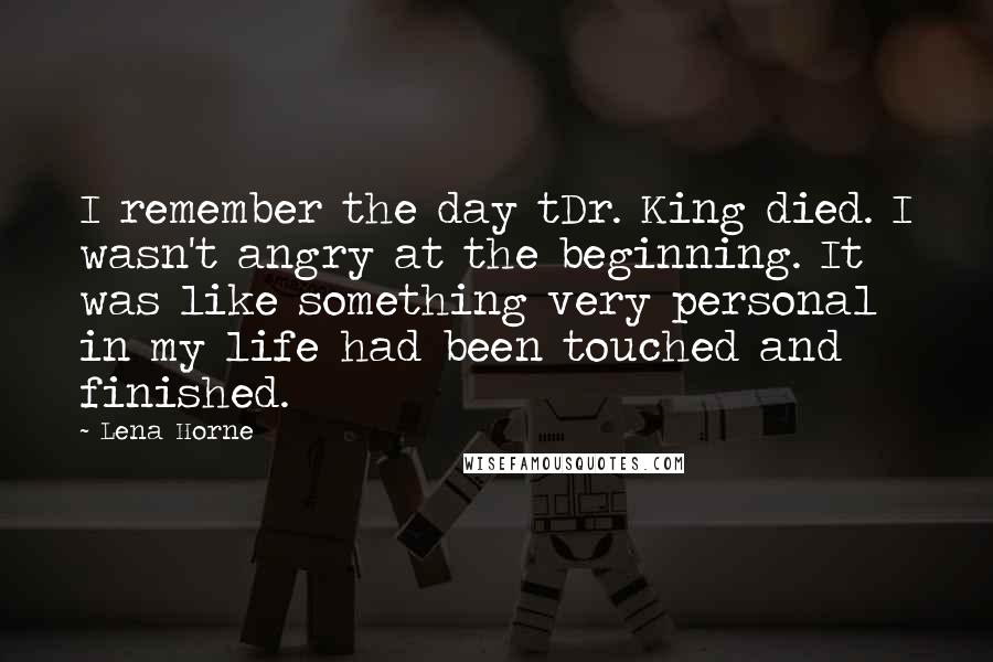 Lena Horne Quotes: I remember the day tDr. King died. I wasn't angry at the beginning. It was like something very personal in my life had been touched and finished.