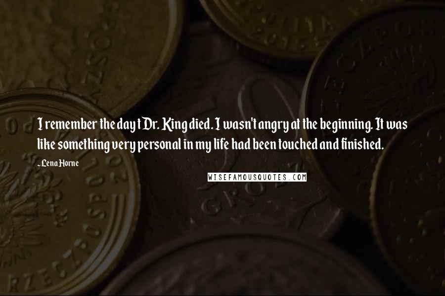 Lena Horne Quotes: I remember the day tDr. King died. I wasn't angry at the beginning. It was like something very personal in my life had been touched and finished.