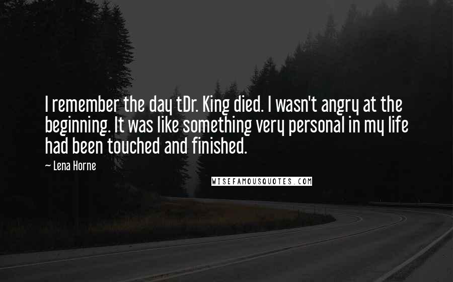 Lena Horne Quotes: I remember the day tDr. King died. I wasn't angry at the beginning. It was like something very personal in my life had been touched and finished.