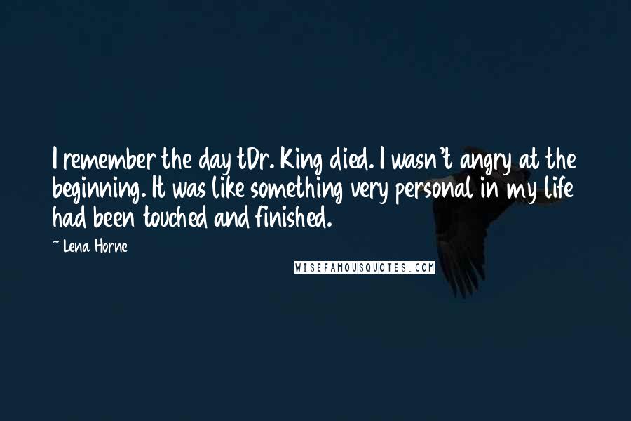 Lena Horne Quotes: I remember the day tDr. King died. I wasn't angry at the beginning. It was like something very personal in my life had been touched and finished.